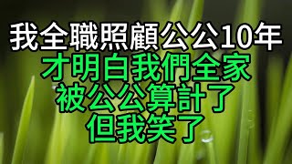 我全職照顧公公10年，才明白我們全家被公公「算計」了，但我笑了【花好月圓心語】