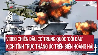 Tin quốc tế: Video Chiến đấu cơ Trung Quốc ‘đối đầu’ kịch tính trực thăng Úc trên biển Hoàng Hải
