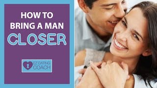 How To Bring A Man Closer And Get Everything YOU Want