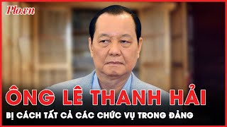 Trung ương cách tất cả các chức vụ trong Đảng của ông Lê Thanh Hải | Tin nhanh