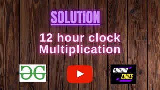 12 hour clock Multiplication || @GeeksforGeeks || Problem Solving || Solution || Gorakh Codes