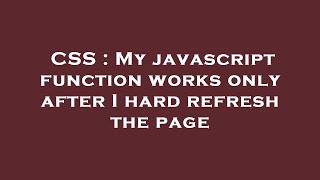 CSS : My javascript function works only after I hard refresh the page