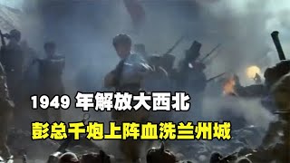 1949年解放大西北，主席下令全歼马家军，彭总千炮上阵血洗兰州城