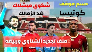 حسم موقف كوتيسا اهم صفقات الاهلي فى يناير. ملف تجديد الشناوي وربيعه. شكوي ميشلاك لنادي الزمالك