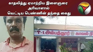 காதலித்து ஏமாற்றிய இளைஞரை அரிவாளால் வெட்டிய பெண்ணின் தந்தை கைது