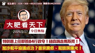 2025-1-17｜特朗普上任即簽84行政令！紐森踢走馬斯克！加沙和平協議成功？普京跪低、和談現曙光！｜大肥看天下