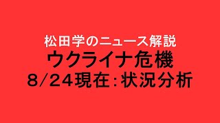 松田学のニュース解説　『８/24現在　ウクライナ危機状況分析』＊ウクライナ情勢は日々刻々と変化しています。最新情報はご自身でご確認下さい。