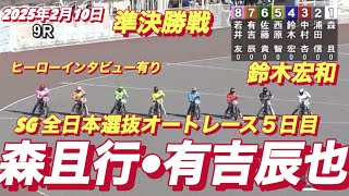 2025年2月10日【9R 準決勝戦】【森且行•有吉辰也•鈴木宏和】SG全日本選抜オートレース5日目オートレース