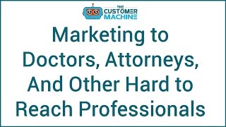 Marketing to Doctors, Attorneys and Hard to Reach Professionals | #TheCustomerMachine - Episode 8