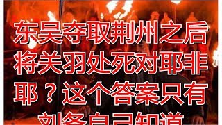 东吴夺取荆州之后将关羽处死对耶非耶？这个答案只有刘备自己知道