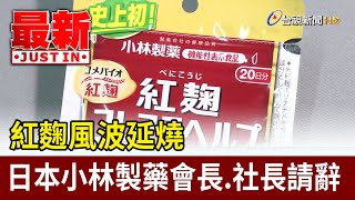 紅麴風波延燒 日本小林製藥會長.社長請辭【最新快訊】