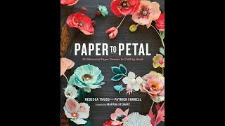 Paper to Petal: 75 Whimsical Paper Flowers to Craft by Hand by Rebecca Thuss and Patrick Farrell