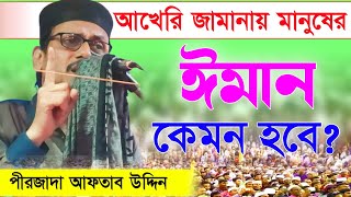 Pirzada Syed Aftab Uddin waz | আখেরি জামানায় মানুষের ঈমান কেমন হবে ? পীরজাদা আফতাব উদ্দিন ওয়াজ