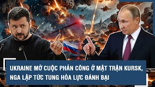 Ukraine mở cuộc phản công ở mặt trận Kursk, Nga lập tức tung hỏa lực đánh bại