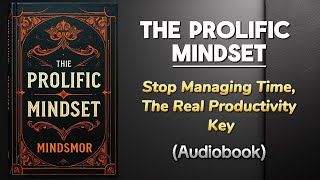 The Prolific Mindset - Stop Managing Time, The Real Productivity KEY