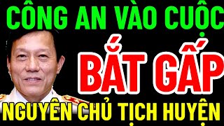 CÔNG AN VÀO CUỘC BẮT KHẨN CẤP NGUYÊN CHỦ TỊCH HUYỆN