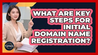 What Are Key Steps For Initial Domain Name Registration?
