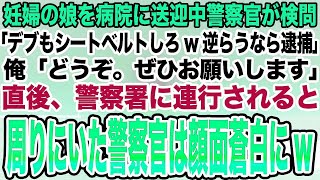 【感動する話】妊婦の娘を病院に送迎中警察官が検問。「デブもシートベルトしろw逆らうなら逮捕」俺「どうぞ。ぜひお願いします」→直後、警察署に連行されると周りにいた警察官は顔面蒼白に