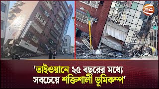 'তাইওয়ানে ২৫ বছরের মধ্যে সবচেয়ে শক্তিশালী ভূমিকম্প' | Taiwan Earthquake | Channel 24