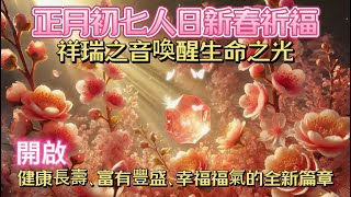 ￼正月初七人日新春祈福｜祥瑞之音喚醒生命之光｜開啟健康長壽、富有豐盛、幸福福氣的全新篇章｜正念吸引力法則調頻能量音樂