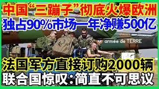 中国“三蹦子”彻底火爆欧洲，独占90%市场一年净赚500亿，法国军方直接订购2000辆，联合国惊叹：简直不可思议！