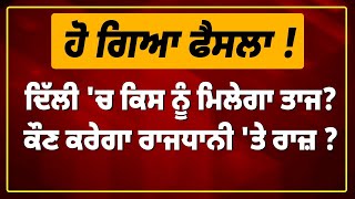 ਹੋ ਗਿਆ ਫੈਸਲਾ !ਦਿੱਲੀ 'ਚ ਕਿਸ ਨੂੰ ਮਿਲੇਗਾ ਤਾਜ,ਕੌਣ ਕਰੇਗਾ ਰਾਜਧਾਨੀ 'ਤੇ ਰਾਜ਼ ?