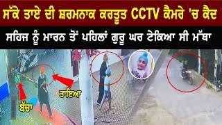 ਸਕੇ ਤਾਏ ਦੀ ਸ਼ਰਮਨਾਕ ਕਰਤੂਤ CCTV ਕੈਮਰੇ 'ਚ ਕੈਦ, ਸਹਿਜ ਨੂੰ ਮਾਰਨ ਤੋਂ ਪਹਿਲਾਂ ਗੁਰੂ ਘਰ ਟੇਕਿਆ ਸੀ ਮੱਥਾ