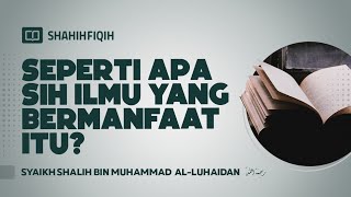 Seperti Apa Sih Ilmu yang Bermanfaat Itu? - Syaikh Shalih bin Muhammad Al-Luhaidan #NasehatUlama