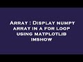 Array : Display numpy array in a for loop using matplotlib imshow