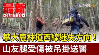 攀大鹿林道西線迷失方向！ 山友腿受傷被吊掛送醫【最新快訊】