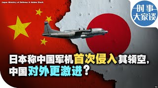 时事大家谈：日本称中国军机首次侵入其领空，中国对外更激进？