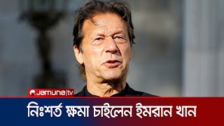 দুঃখপ্রকাশ করে নিঃশর্ত ক্ষমা চাইলেন ইমরান খান | Imran Khan Case