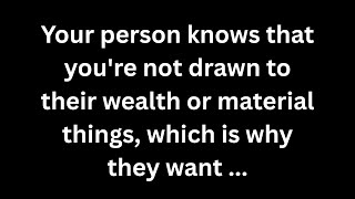 Your person knows that you're not drawn to their wealth or material things, which is why they want..