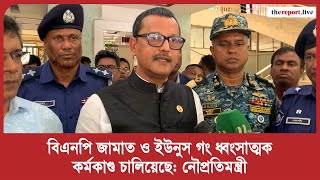 বিএনপি জামাত ও ইউনুস গং ধ্বং’সা’ত্মক কর্ম’কাণ্ড চালিয়েছে : নৌপ্রতিমন্ত্রী