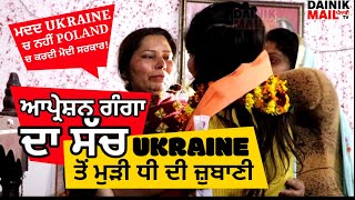 Opration ganga ukraine ਚ ਨਹੀਂ poland ਚ ਚਲਦਾ, ukraine ਚ ਕੋਈ ਨੀ ਪੁੱਛਦਾ ਬਾਤ, ਮੁੜੀ ਕੁੜੀ ਦੇ ਵੱਡੇ ਖੁਲਾਸੇ