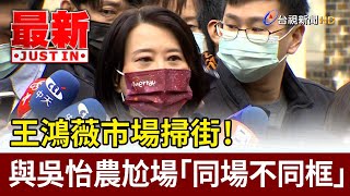 王鴻薇市場掃街！與吳怡農尬場「同場不同框」【最新快訊】