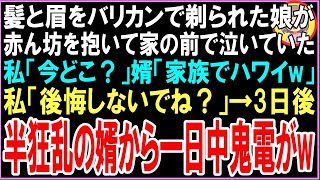 【スカッと】髪と眉をバリカンで剃られた27歳の娘が赤ん坊を抱いて家の前で泣いていた…私「今どこ？」婿「家族でハワイw」私「後悔しないでね？」→3日後半狂乱の婿から一日中鬼電が（朗読）