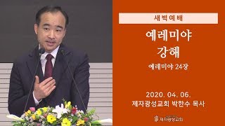 2020-04-06 새벽예배 (예레미야 강해 - 예레미야 24장) - 박한수 목사