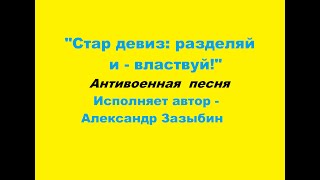 СТАР ДЕВИЗ: РАЗДЕЛЯЙ И - ВЛАСТВУЙ!   Антивоенная песня. Исполняет автор - Александр Зазыбин