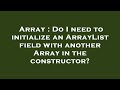 Array : Do I need to initialize an ArrayList field with another Array in the constructor?