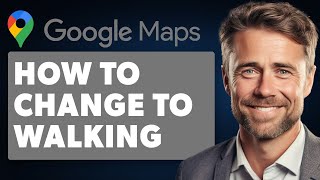 How to Change to Walking in Google Maps (Full 2024 Guide)