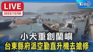 【LIVE】小犬重創蘭嶼 台東縣府派空勤直升機去搶修