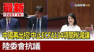 中國再出招！中止ECFA134項關稅減讓 陸委會抗議【最新快訊】