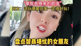 盘点智商堪忧的女朋友，这玩意娶回家一定很好玩，智商换来的颜值