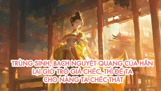 [FULL] TRÙNG SINH, BẠCH NGUYỆT QUANG CỦA HẮN LẠI GIỞ TRÒ GIẢ CHẾC, THÌ ĐỂ TA CHO NÀNG TA CHẾC THẬT