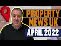 Property News UK - April 2022 - Whats Happening In The Market