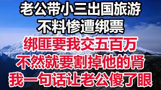 老公带小三出国旅游，不料惨遭绑票，绑匪要我交五百万，不然就要割掉他的肾，我一句话让老公傻了眼！