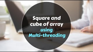 MultiThreading - Square and Cube of array elements using multi-threading