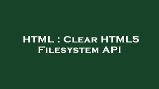 HTML : Clear HTML5 Filesystem API