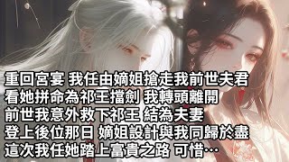 【一口氣看完】重回宮宴 我任由嫡姐搶走我前世夫君，看她拼命為祁王擋劍 我轉頭離開，前世我意外救下祁王 結為夫妻，登上後位那日 嫡姐設計與我同歸於盡，這次我任她踏上富貴之路 可惜…